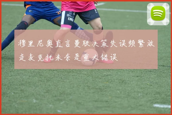 穆里尼奥直言曼联决策失误频繁放走麦克托米奈是重大错误
