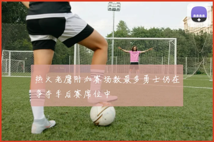 热火老鹰附加赛场数最多勇士仍在争夺季后赛席位中