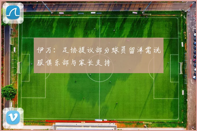 伊万：足协提议部分球员留洋需说服俱乐部与家长支持
