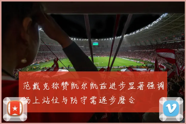 范戴克称赞凯尔凯兹进步显著强调场上站位与防守需逐步磨合