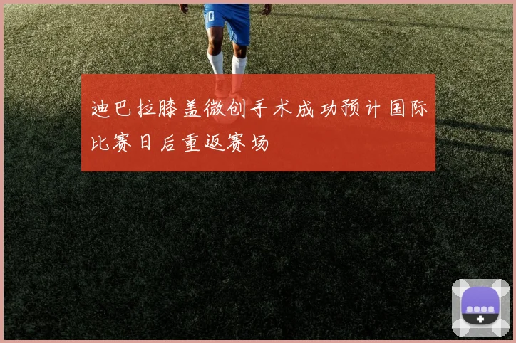 迪巴拉膝盖微创手术成功预计国际比赛日后重返赛场