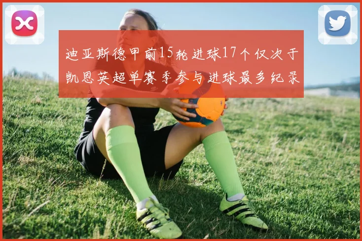 迪亚斯德甲前15轮进球17个仅次于凯恩英超单赛季参与进球最多纪录为18个