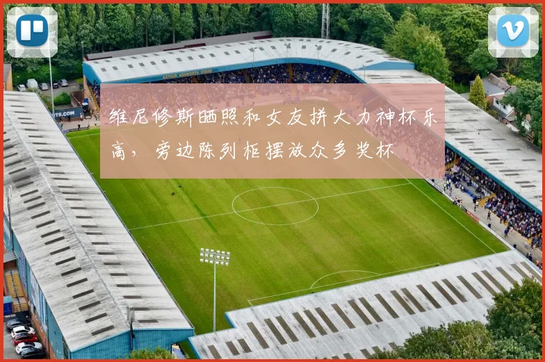 维尼修斯晒照和女友拼大力神杯乐高，旁边陈列柜摆放众多奖杯