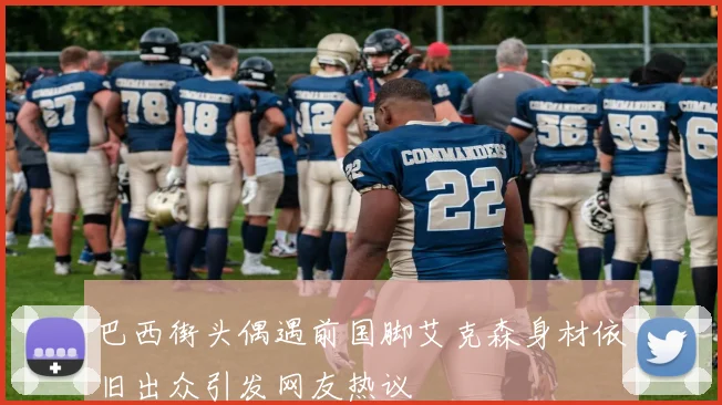 巴西街头偶遇前国脚艾克森身材依旧出众引发网友热议