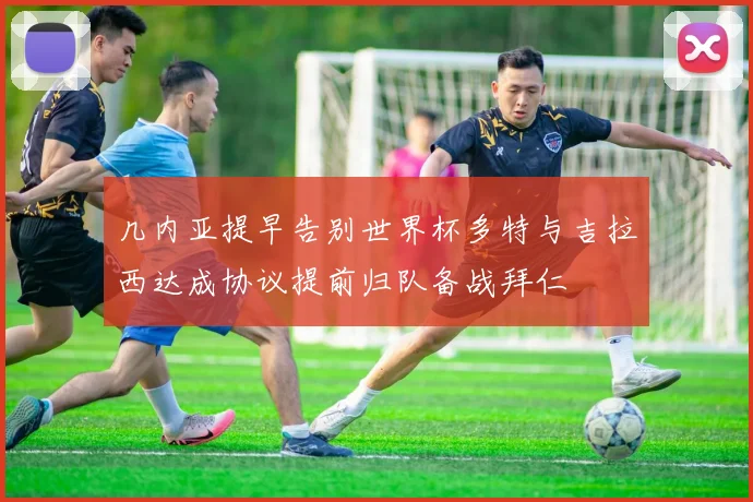 几内亚提早告别世界杯多特与吉拉西达成协议提前归队备战拜仁