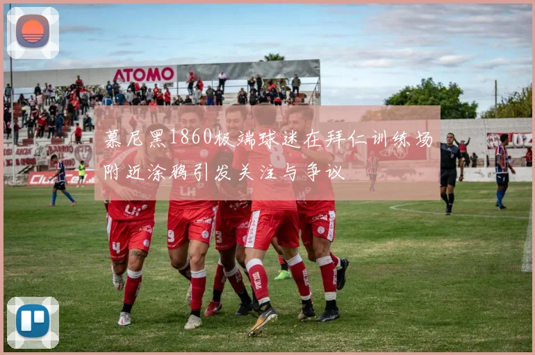慕尼黑1860极端球迷在拜仁训练场附近涂鸦引发关注与争议