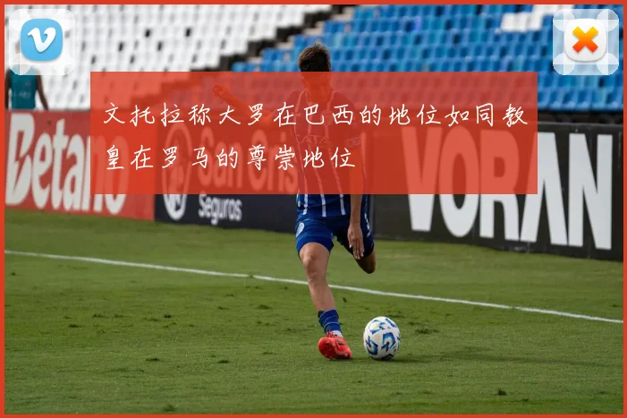 文托拉称大罗在巴西的地位如同教皇在罗马的尊崇地位
