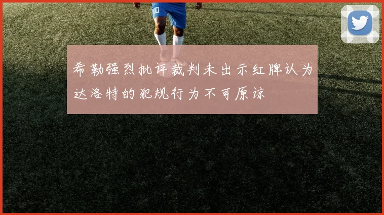 希勒强烈批评裁判未出示红牌认为达洛特的犯规行为不可原谅