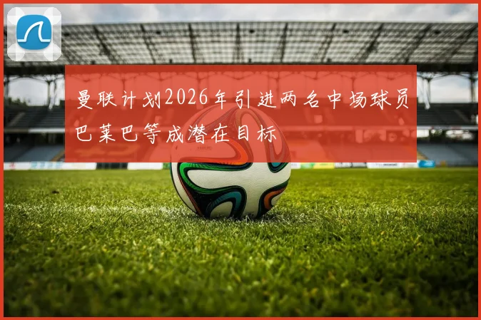 曼联计划2026年引进两名中场球员巴莱巴等成潜在目标