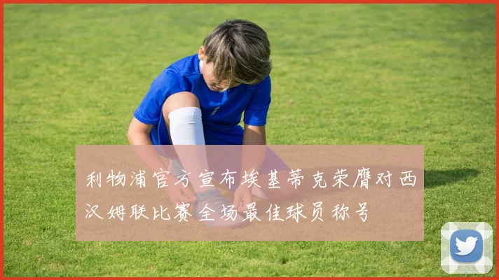 利物浦官方宣布埃基蒂克荣膺对西汉姆联比赛全场最佳球员称号