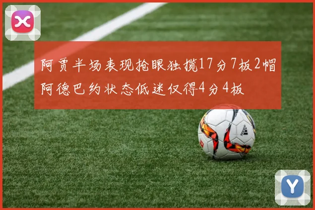 阿贾半场表现抢眼独揽17分7板2帽阿德巴约状态低迷仅得4分4板