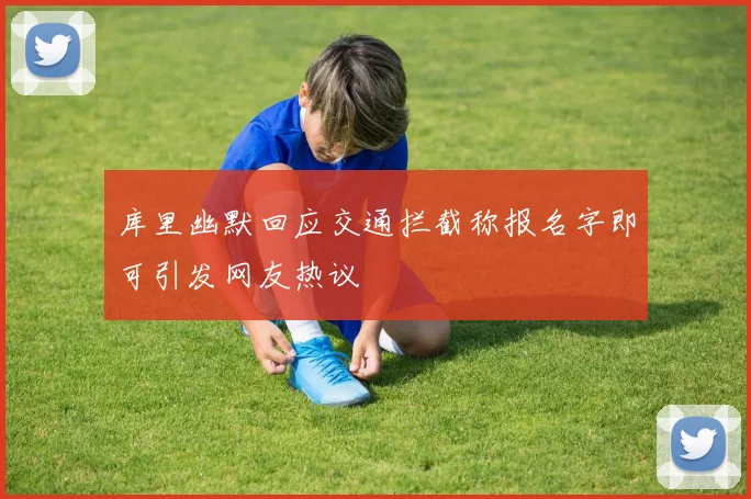 库里幽默回应交通拦截称报名字即可引发网友热议