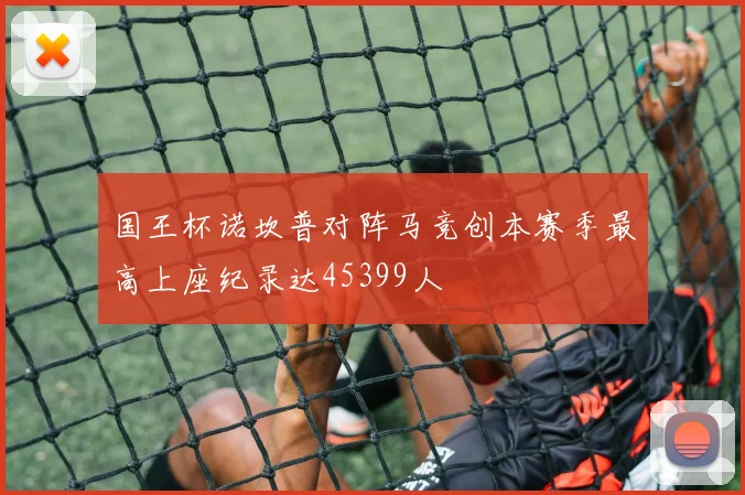 国王杯诺坎普对阵马竞创本赛季最高上座纪录达45399人
