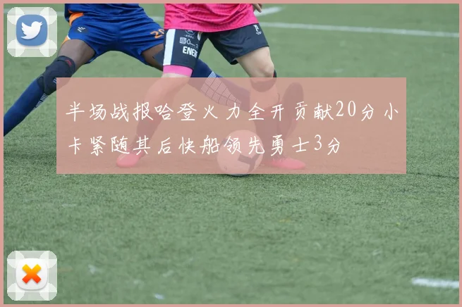 半场战报哈登火力全开贡献20分小卡紧随其后快船领先勇士3分