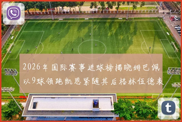 2026年国际赛事进球榜揭晓姆巴佩以9球领跑凯恩紧随其后格林伍德表现出色