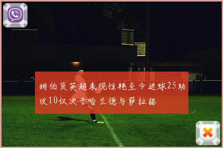 姆伯莫英超表现惊艳至今进球25助攻10仅次于哈兰德与萨拉赫