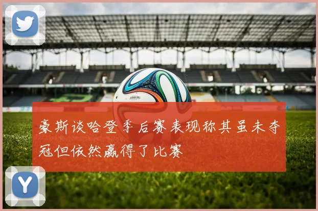 豪斯谈哈登季后赛表现称其虽未夺冠但依然赢得了比赛